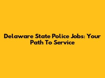 Delaware State Police Jobs: Your Path To Service