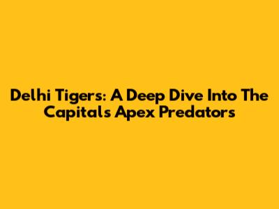 Delhi Tigers: A Deep Dive Into The Capital's Apex Predators