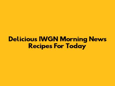 Delicious IWGN Morning News Recipes For Today