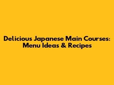 Delicious Japanese Main Courses: Menu Ideas & Recipes