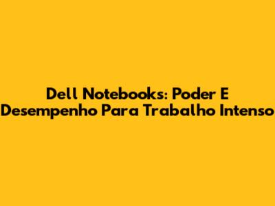 Dell Notebooks: Poder E Desempenho Para Trabalho Intenso