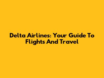 Delta Airlines: Your Guide To Flights And Travel