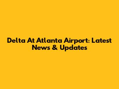 Delta At Atlanta Airport: Latest News & Updates