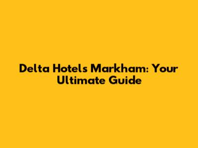 Delta Hotels Markham: Your Ultimate Guide