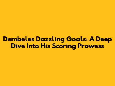 Dembele's Dazzling Goals: A Deep Dive Into His Scoring Prowess