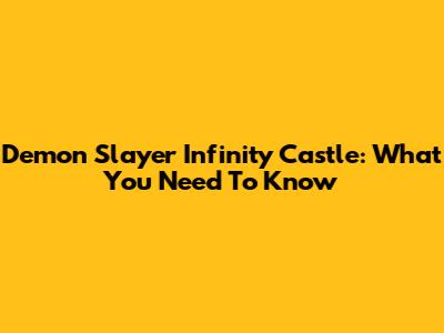 Demon Slayer Infinity Castle: What You Need To Know