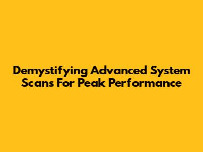 Demystifying Advanced System Scans For Peak Performance