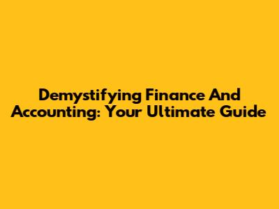 Demystifying Finance And Accounting: Your Ultimate Guide