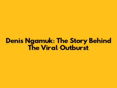 Denis Ngamuk: The Story Behind The Viral Outburst