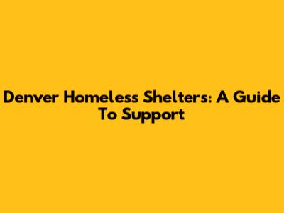 Denver Homeless Shelters: A Guide To Support