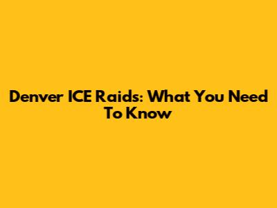 Denver ICE Raids: What You Need To Know