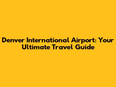 Denver International Airport: Your Ultimate Travel Guide