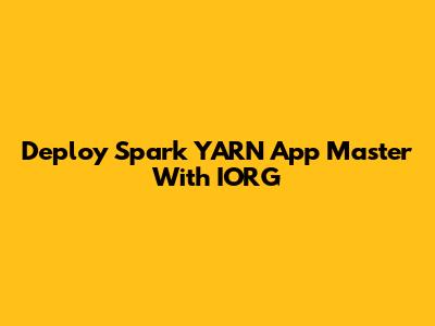 Deploy Spark YARN App Master With IORG