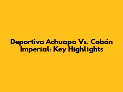 Deportivo Achuapa Vs. Cobán Imperial: Key Highlights
