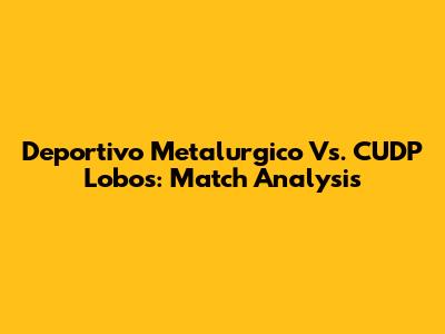 Deportivo Metalurgico Vs. CUDP Lobos: Match Analysis