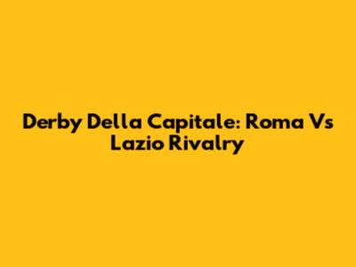 Derby Della Capitale: Roma Vs Lazio Rivalry