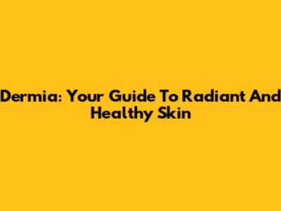 Dermia: Your Guide To Radiant And Healthy Skin