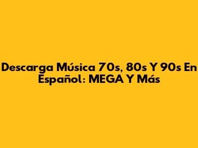 Descarga Música 70s, 80s Y 90s En Español: MEGA Y Más