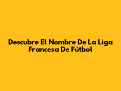 Descubre El Nombre De La Liga Francesa De Fútbol