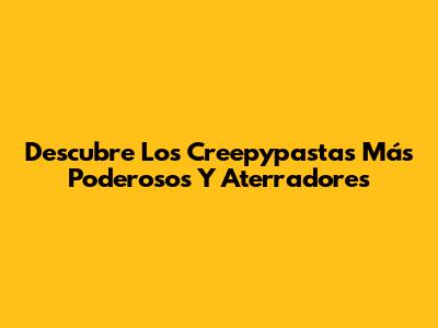 Descubre Los Creepypastas Más Poderosos Y Aterradores