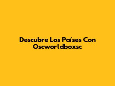 Descubre Los Países Con Oscworldboxsc