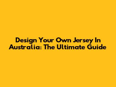 Design Your Own Jersey In Australia: The Ultimate Guide