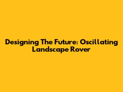 Designing The Future: Oscillating Landscape Rover