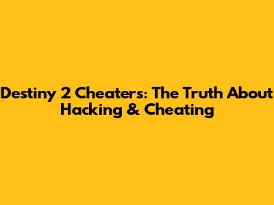 Destiny 2 Cheaters: The Truth About Hacking & Cheating