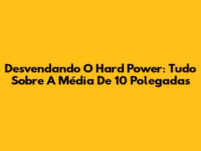 Desvendando O Hard Power: Tudo Sobre A Média De 10 Polegadas