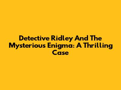 Detective Ridley And The Mysterious Enigma: A Thrilling Case