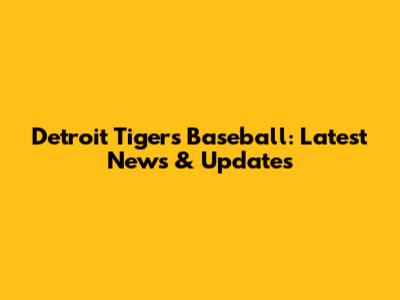 Detroit Tigers Baseball: Latest News & Updates