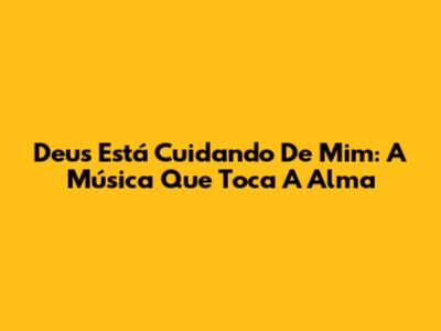 Deus Está Cuidando De Mim: A Música Que Toca A Alma