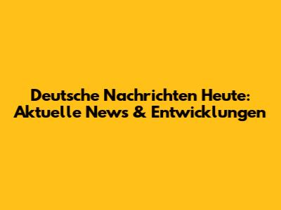 Deutsche Nachrichten Heute: Aktuelle News & Entwicklungen