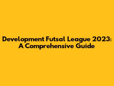Development Futsal League 2023: A Comprehensive Guide