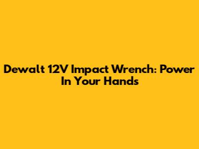 Dewalt 12V Impact Wrench: Power In Your Hands