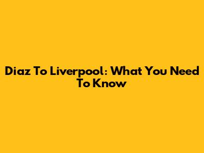Diaz To Liverpool: What You Need To Know
