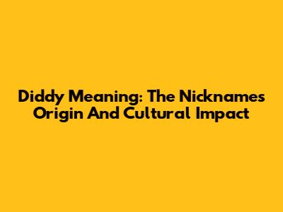 Diddy Meaning: The Nickname's Origin And Cultural Impact