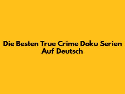 Die Besten True Crime Doku Serien Auf Deutsch
