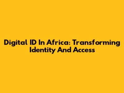 Digital ID In Africa: Transforming Identity And Access
