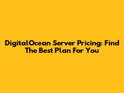 DigitalOcean Server Pricing: Find The Best Plan For You