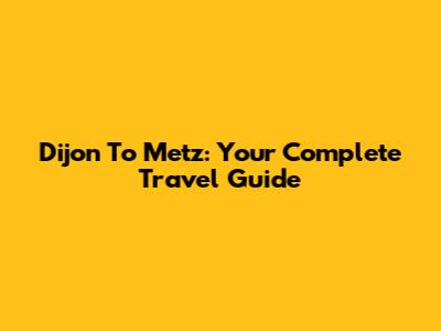 Dijon To Metz: Your Complete Travel Guide