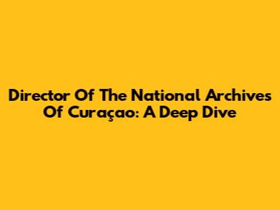Director Of The National Archives Of Curaçao: A Deep Dive