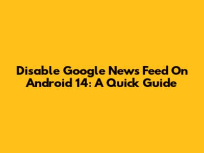 Disable Google News Feed On Android 14: A Quick Guide