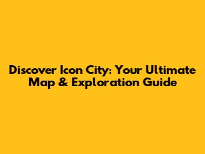 Discover Icon City: Your Ultimate Map & Exploration Guide