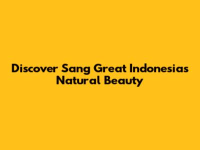 Discover Sang Great Indonesia's Natural Beauty