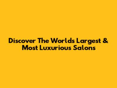 Discover The World's Largest & Most Luxurious Salons