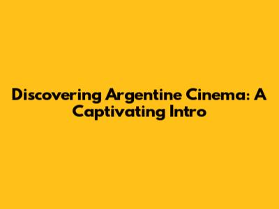 Discovering Argentine Cinema: A Captivating Intro