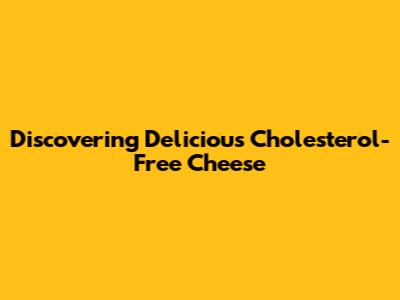 Discovering Delicious Cholesterol-Free Cheese