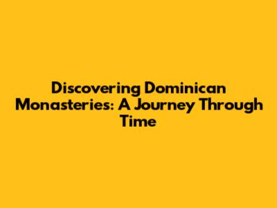 Discovering Dominican Monasteries: A Journey Through Time