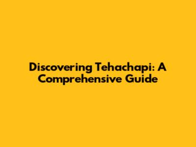 Discovering Tehachapi: A Comprehensive Guide